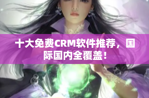 十大免费CRM软件推荐，国际国内全覆盖！