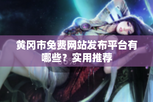 黄冈市免费网站发布平台有哪些？实用推荐