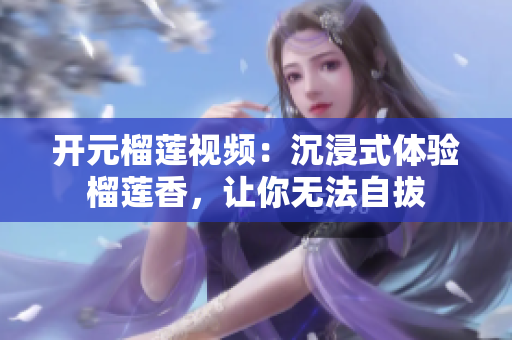 开元榴莲视频：沉浸式体验榴莲香，让你无法自拔