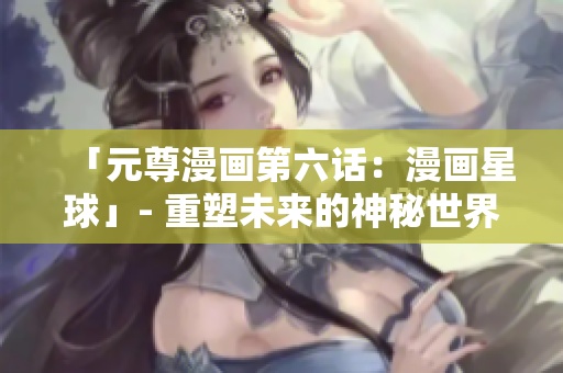 「元尊漫画第六话：漫画星球」- 重塑未来的神秘世界