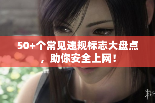 50+个常见违规标志大盘点，助你安全上网！