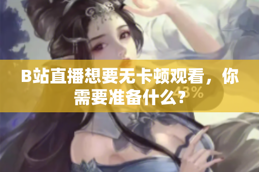 B站直播想要无卡顿观看，你需要准备什么？