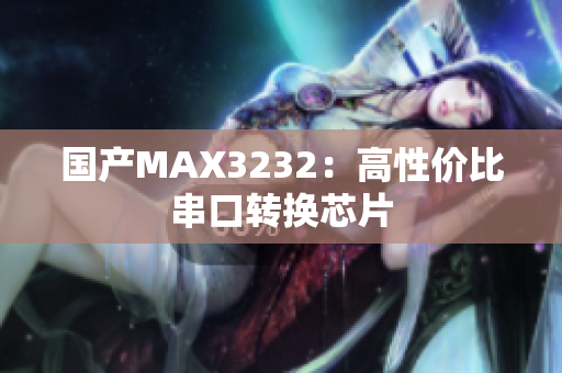 国产MAX3232：高性价比串口转换芯片