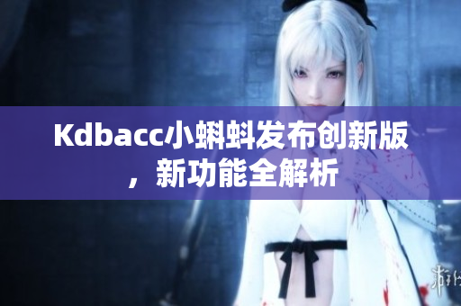 Kdbacc小蝌蚪发布创新版，新功能全解析