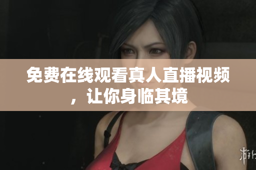 免费在线观看真人直播视频，让你身临其境