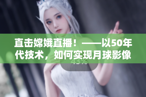 直击嫦娥直播！——以50年代技术，如何实现月球影像传输
