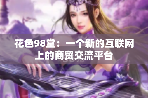 花色98堂：一个新的互联网上的商贸交流平台
