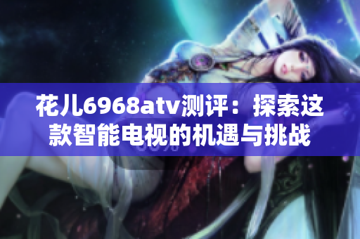 花儿6968atv测评：探索这款智能电视的机遇与挑战