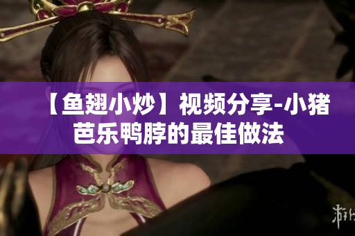 【鱼翅小炒】视频分享-小猪芭乐鸭脖的最佳做法