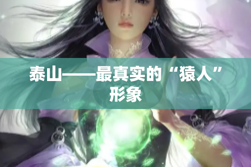 泰山——最真实的“猿人”形象