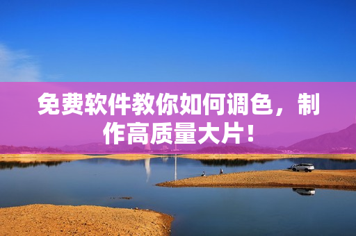 免费软件教你如何调色，制作高质量大片！