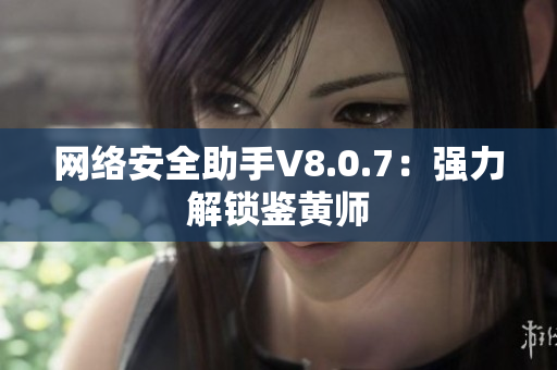 网络安全助手V8.0.7：强力解锁鉴黄师