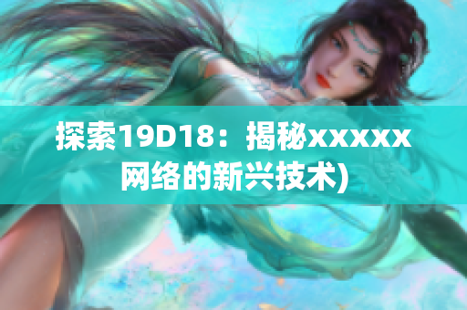 探索19D18：揭秘xxxxx网络的新兴技术)