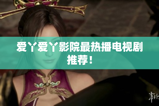 爱丫爱丫影院最热播电视剧推荐！
