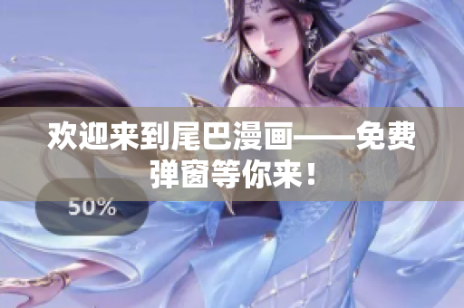 欢迎来到尾巴漫画——免费弹窗等你来！