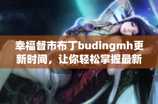 幸福督市布丁budingmh更新时间，让你轻松掌握最新资讯