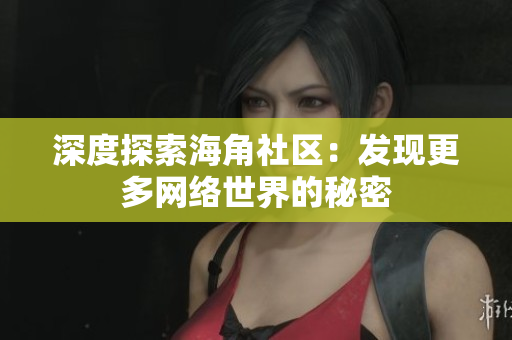 深度探索海角社区：发现更多网络世界的秘密