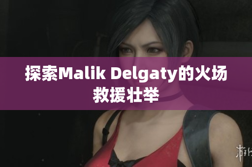 探索Malik Delgaty的火场救援壮举