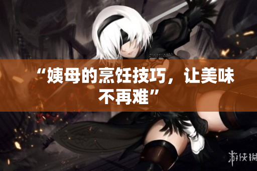 “姨母的烹饪技巧，让美味不再难”