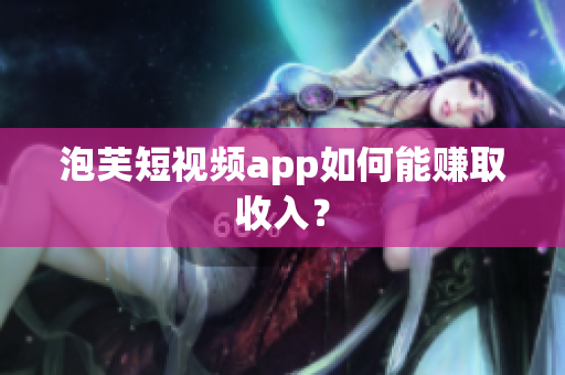 泡芙短视频app如何能赚取收入？