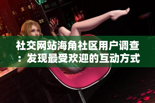 社交网站海角社区用户调查：发现最受欢迎的互动方式！
