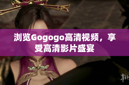 浏览Gogogo高清视频，享受高清影片盛宴