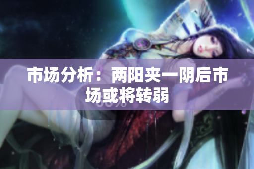 市场分析：两阳夹一阴后市场或将转弱