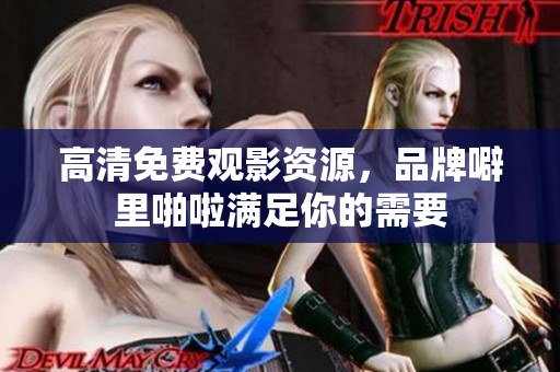 高清免费观影资源，品牌噼里啪啦满足你的需要
