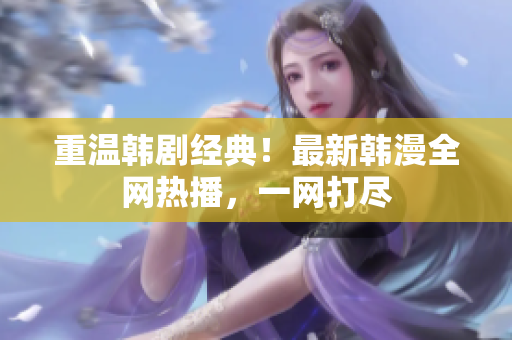 重温韩剧经典！最新韩漫全网热播，一网打尽