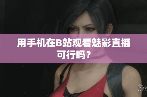 用手机在B站观看魅影直播可行吗？