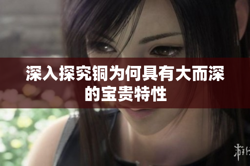深入探究铜为何具有大而深的宝贵特性