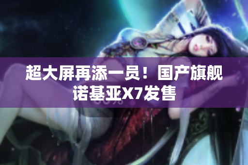 超大屏再添一员！国产旗舰诺基亚X7发售