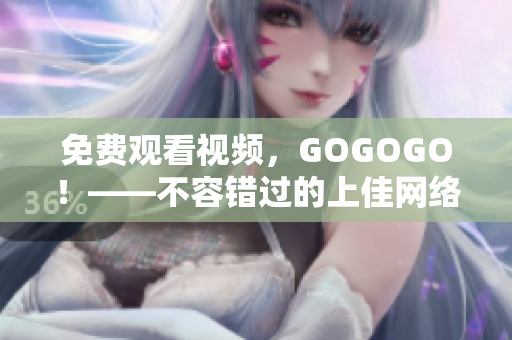 免费观看视频，GOGOGO！——不容错过的上佳网络体验