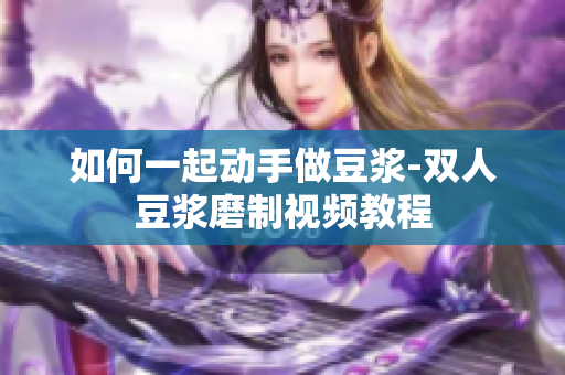 如何一起动手做豆浆-双人豆浆磨制视频教程