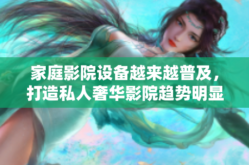 家庭影院设备越来越普及，打造私人奢华影院趋势明显