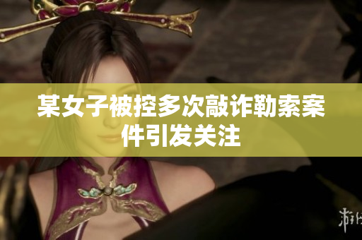 某女子被控多次敲诈勒索案件引发关注