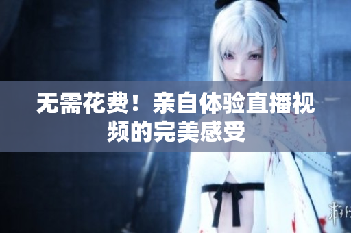 无需花费！亲自体验直播视频的完美感受