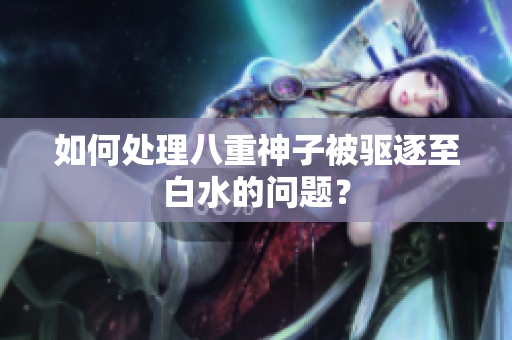 如何处理八重神子被驱逐至白水的问题？