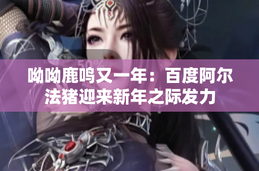 呦呦鹿鸣又一年：百度阿尔法猪迎来新年之际发力