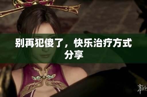 别再犯傻了，快乐治疗方式分享