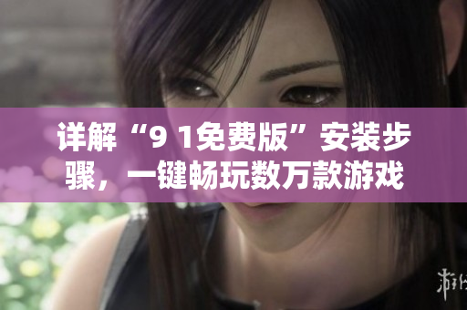 详解“9 1免费版”安装步骤，一键畅玩数万款游戏