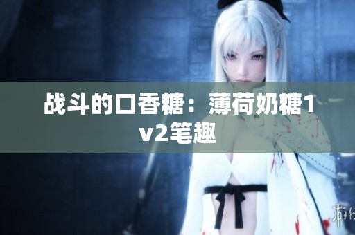 战斗的口香糖：薄荷奶糖1v2笔趣