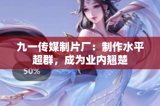 九一传媒制片厂：制作水平超群，成为业内翘楚