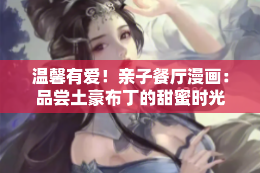 温馨有爱！亲子餐厅漫画：品尝土豪布丁的甜蜜时光