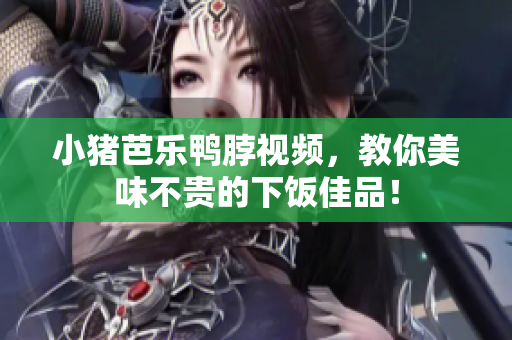 小猪芭乐鸭脖视频，教你美味不贵的下饭佳品！