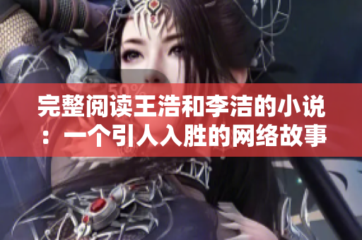 完整阅读王浩和李洁的小说：一个引人入胜的网络故事