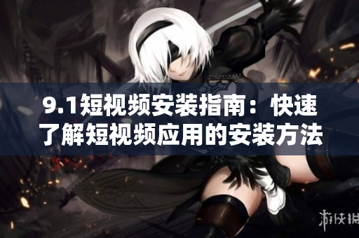 9.1短视频安装指南：快速了解短视频应用的安装方法