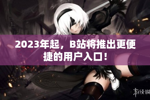 2023年起，B站将推出更便捷的用户入口！