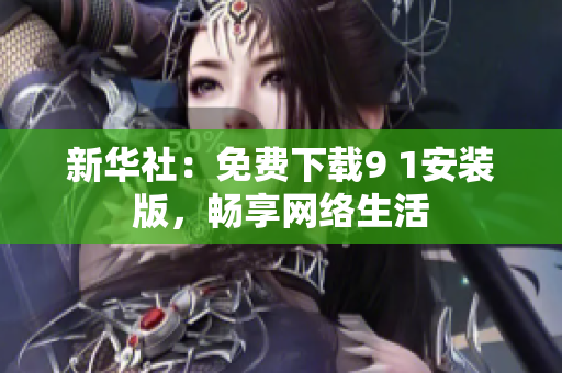 新华社：免费下载9 1安装版，畅享网络生活