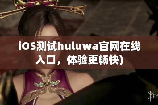 iOS测试huluwa官网在线入口，体验更畅快)